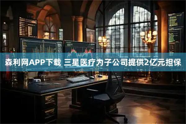 森利网APP下载 三星医疗为子公司提供2亿元担保