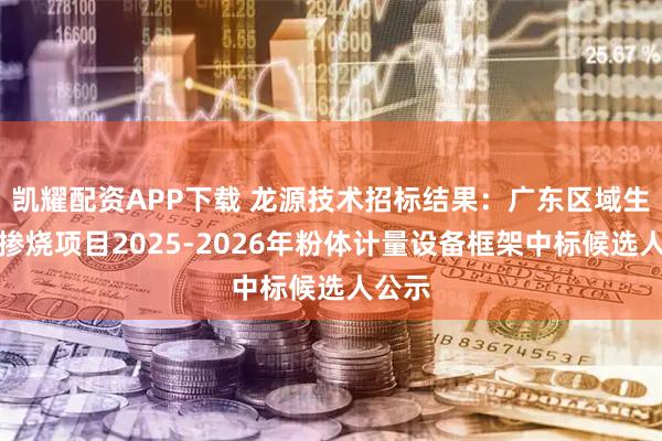 凯耀配资APP下载 龙源技术招标结果：广东区域生物质掺烧项目2025-2026年粉体计量设备框架中标候选人公示