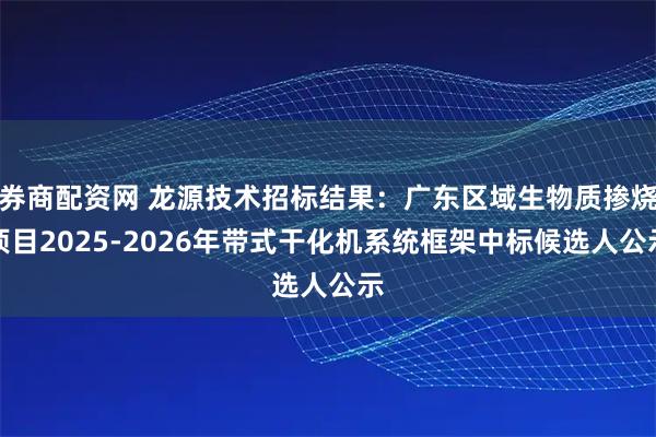 券商配资网 龙源技术招标结果：广东区域生物质掺烧项目2025-2026年带式干化机系统框架中标候选人公示