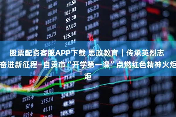 股票配资客服APP下载 思政教育｜传承英烈志 奋进新征程—自贡市“开学第一课”点燃红色精神火炬