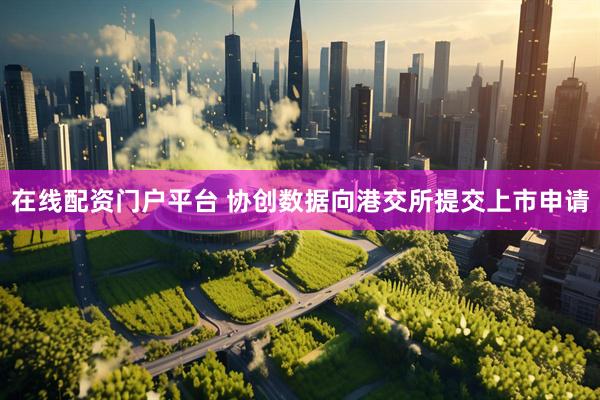 在线配资门户平台 协创数据向港交所提交上市申请