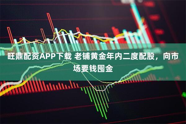 旺鼎配资APP下载 老铺黄金年内二度配股，向市场要钱囤金