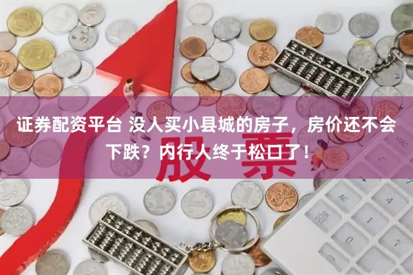 证券配资平台 没人买小县城的房子，房价还不会下跌？内行人终于松口了！
