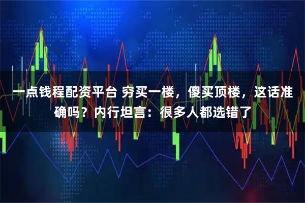 一点钱程配资平台 穷买一楼，傻买顶楼，这话准确吗？内行坦言：很多人都选错了