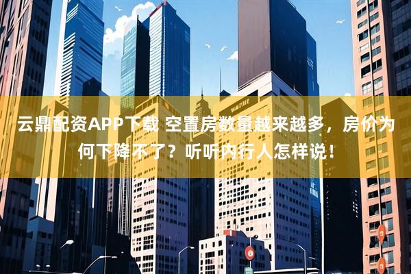 云鼎配资APP下载 空置房数量越来越多，房价为何下降不了？听听内行人怎样说！