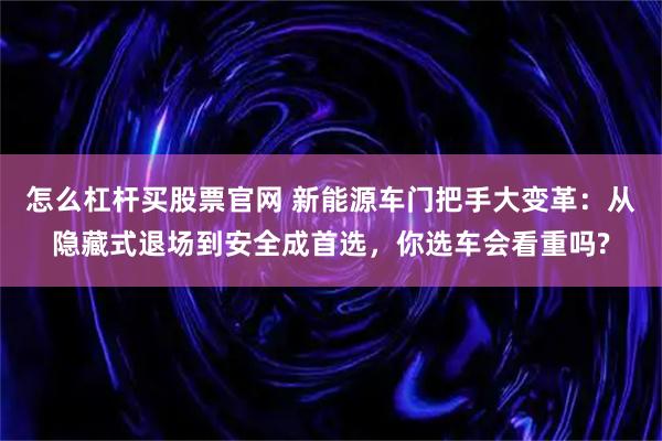 怎么杠杆买股票官网 新能源车门把手大变革：从隐藏式退场到安全成首选，你选车会看重吗?