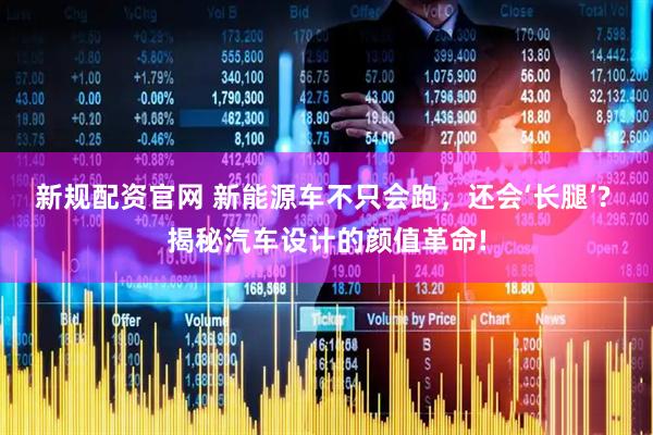 新规配资官网 新能源车不只会跑，还会‘长腿’? 揭秘汽车设计的颜值革命!