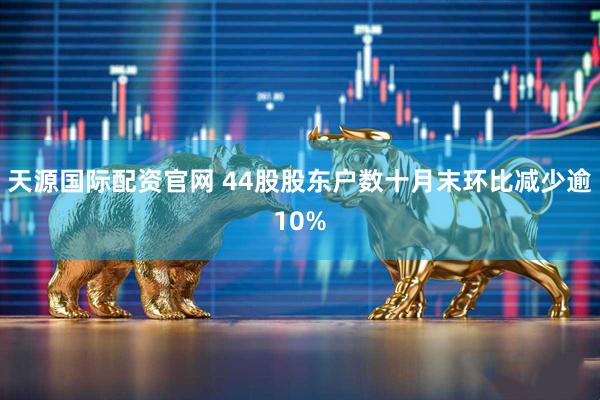 天源国际配资官网 44股股东户数十月末环比减少逾10%