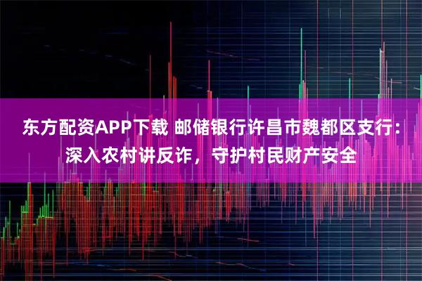 东方配资APP下载 邮储银行许昌市魏都区支行：深入农村讲反诈，守护村民财产安全