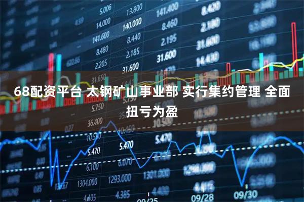 68配资平台 太钢矿山事业部 实行集约管理 全面扭亏为盈