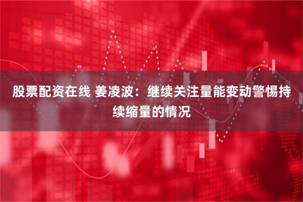 股票配资在线 姜凌波：继续关注量能变动警惕持续缩量的情况