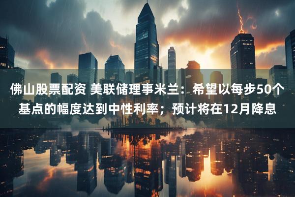 佛山股票配资 美联储理事米兰：希望以每步50个基点的幅度达到中性利率；预计将在12月降息