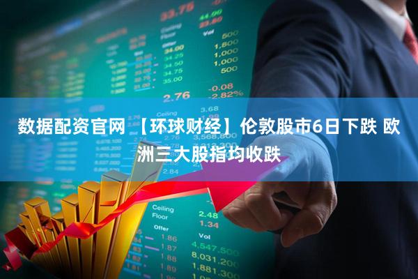 数据配资官网 【环球财经】伦敦股市6日下跌 欧洲三大股指均收跌