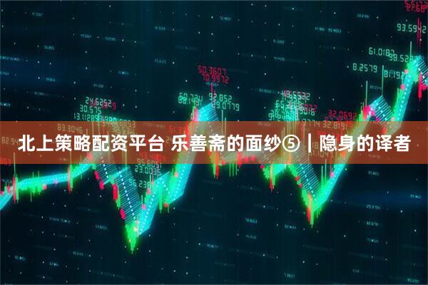 北上策略配资平台 乐善斋的面纱⑤︱隐身的译者