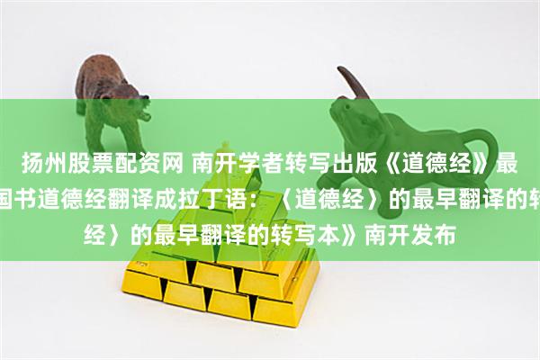 扬州股票配资网 南开学者转写出版《道德经》最早外文译本《中国书道德经翻译成拉丁语：〈道德经〉的最早翻译的转写本》南开发布