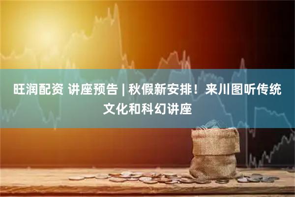 旺润配资 讲座预告 | 秋假新安排！来川图听传统文化和科幻讲座