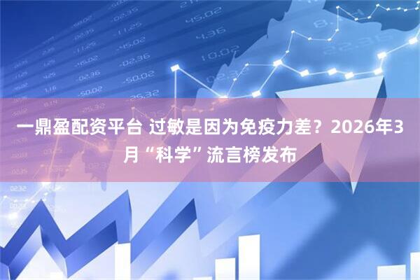 一鼎盈配资平台 过敏是因为免疫力差？2026年3月“科学”流言榜发布