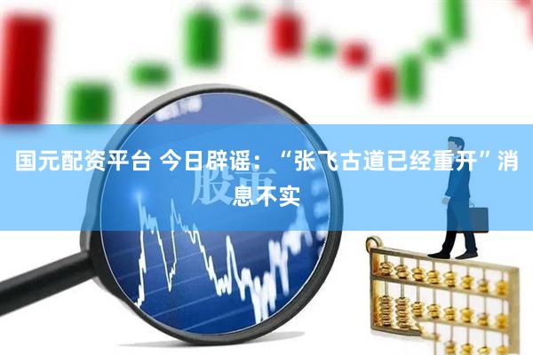 国元配资平台 今日辟谣：“张飞古道已经重开”消息不实