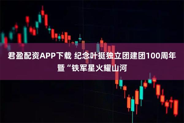 君盈配资APP下载 纪念叶挺独立团建团100周年暨“铁军星火耀山河