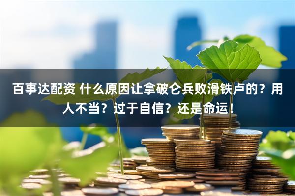 百事达配资 什么原因让拿破仑兵败滑铁卢的？用人不当？过于自信？还是命运！