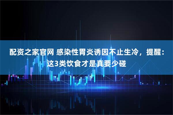 配资之家官网 感染性胃炎诱因不止生冷，提醒：这3类饮食才是真要少碰