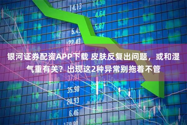 银河证券配资APP下载 皮肤反复出问题，或和湿气重有关？出现这2种异常别拖着不管