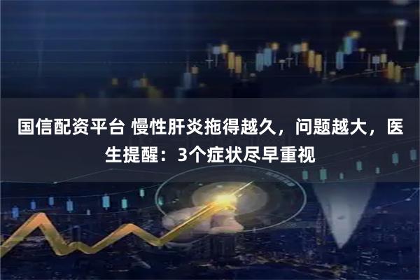 国信配资平台 慢性肝炎拖得越久，问题越大，医生提醒：3个症状尽早重视