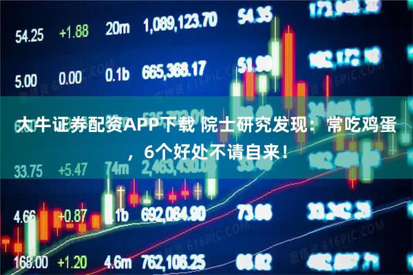 大牛证券配资APP下载 院士研究发现：常吃鸡蛋，6个好处不请自来！