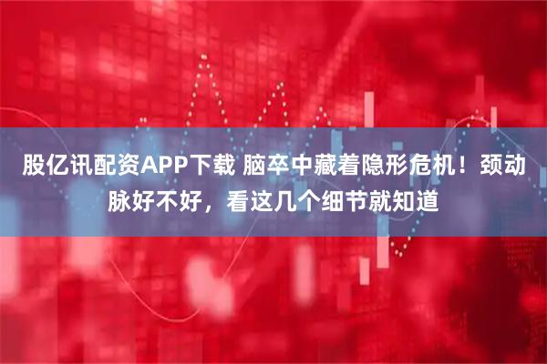 股亿讯配资APP下载 脑卒中藏着隐形危机！颈动脉好不好，看这几个细节就知道