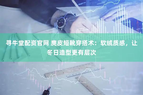 寻牛堂配资官网 麂皮短靴穿搭术：软绒质感，让冬日造型更有层次