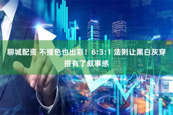 聊城配资 不撞色也出彩！6:3:1 法则让黑白灰穿搭有了叙事感
