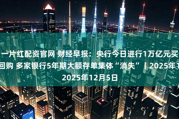 一片红配资官网 财经早报：央行今日进行1万亿元买断式逆回购 多家银行5年期大额存单集体“消失”丨2025年12月5日