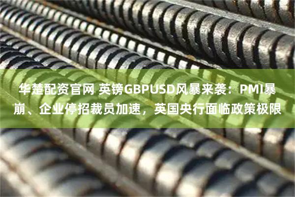 华楚配资官网 英镑GBPUSD风暴来袭：PMI暴崩、企业停招裁员加速，英国央行面临政策极限