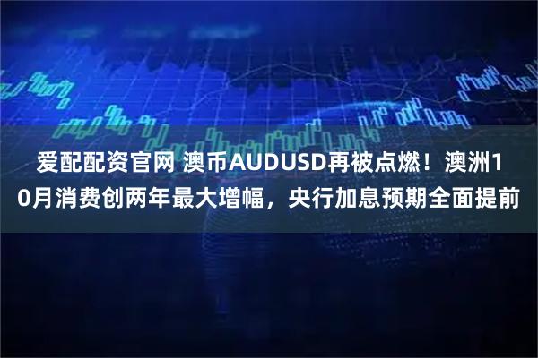 爱配配资官网 澳币AUDUSD再被点燃！澳洲10月消费创两年最大增幅，央行加息预期全面提前