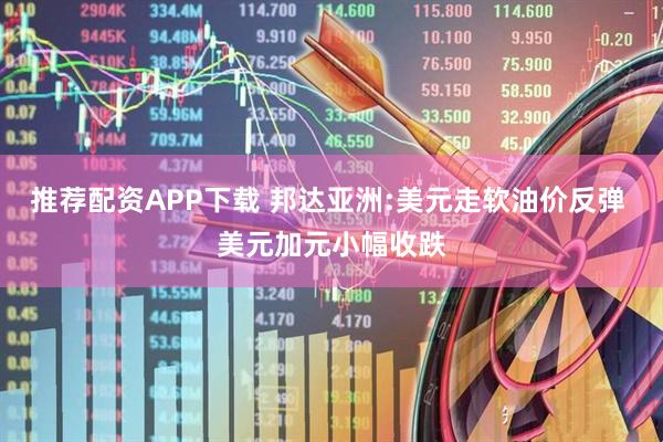 推荐配资APP下载 邦达亚洲:美元走软油价反弹 美元加元小幅收跌