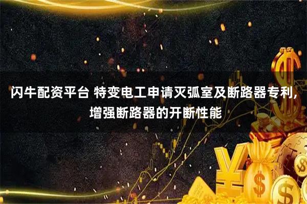 闪牛配资平台 特变电工申请灭弧室及断路器专利, 增强断路器的开断性能