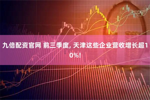 九倍配资官网 前三季度, 天津这些企业营收增长超10%!