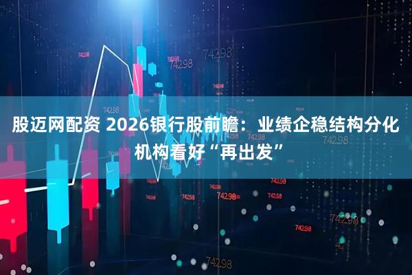 股迈网配资 2026银行股前瞻：业绩企稳结构分化 机构看好“再出发”