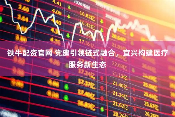 铁牛配资官网 党建引领链式融合，宜兴构建医疗服务新生态