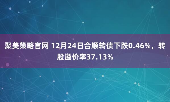 聚美策略官网 12月24日合顺转债下跌0.46%，转股溢价率37.13%