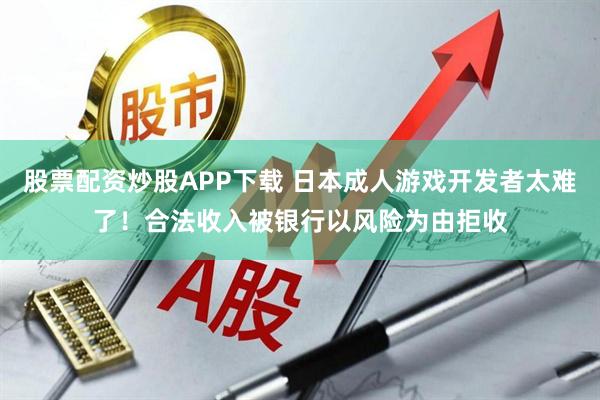 股票配资炒股APP下载 日本成人游戏开发者太难了！合法收入被银行以风险为由拒收