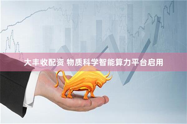 大丰收配资 物质科学智能算力平台启用