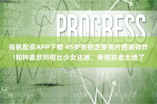 扬帆配资APP下载 45岁张柏芝穿亮片西装帅炸!和钟嘉欣同框比少女还嫩，骨相抗老太绝了