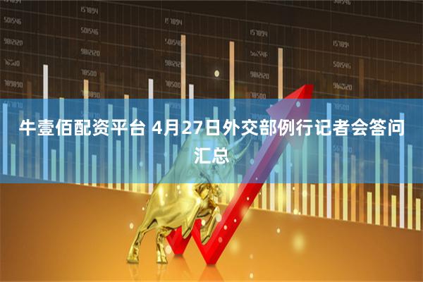牛壹佰配资平台 4月27日外交部例行记者会答问汇总