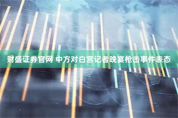 财盛证券官网 中方对白宫记者晚宴枪击事件表态