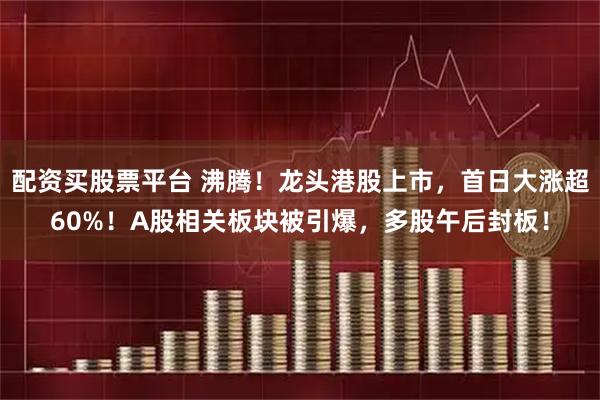 配资买股票平台 沸腾！龙头港股上市，首日大涨超60%！A股相关板块被引爆，多股午后封板！