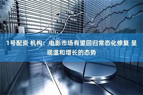 1号配资 机构：电影市场有望回归常态化修复 呈现温和增长的态势