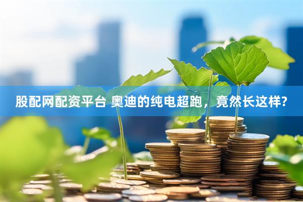 股配网配资平台 奥迪的纯电超跑，竟然长这样?
