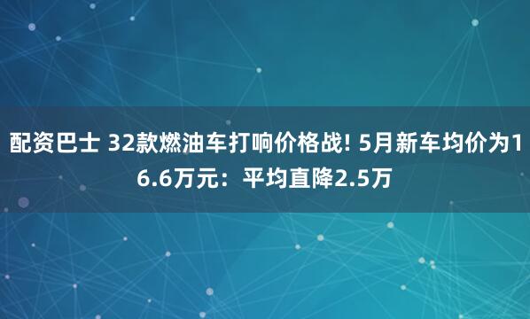 配资巴士 32款燃油车打响价格战! 5月新车均价为16.6万元：平均直降2.5万
