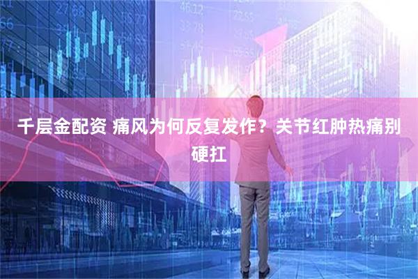 千层金配资 痛风为何反复发作？关节红肿热痛别硬扛